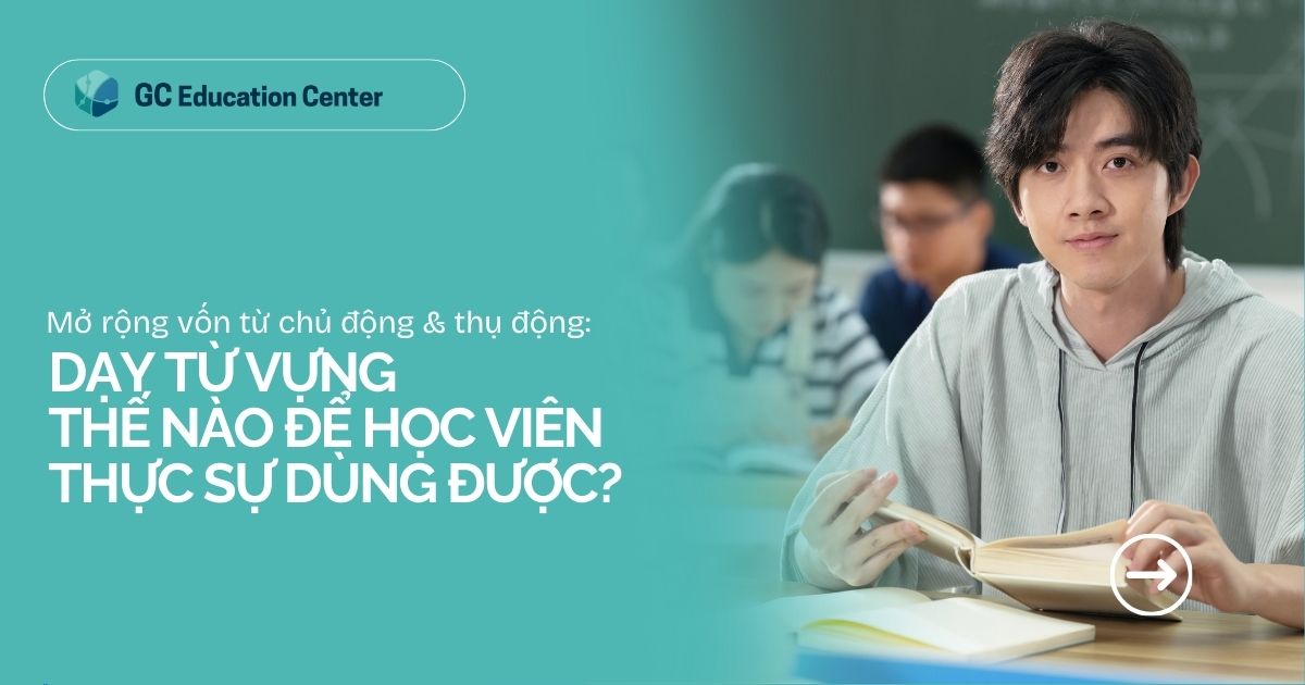 Mở rộng vốn từ chủ động & thụ động: Dạy từ vựng thế nào để học viên thực sự dùng được?